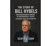 The story of Bill Hybels: From Megachurch Pioneer to Controversial Legacy: Leadership, Crisis, and Redemption