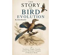 The Story of Bird Evolution: Feathers, Flight, Fossils, and the Dinosaur Origins of Modern Birds