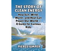 The Story of Clean Energy: How Sun, Wind, Water, and Heat Can Power Our World - A Guide for Curious Kids