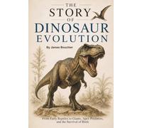 The Story of Dinosaur Evolution: From Early Reptiles to Giants, Apex Predators, Mass Extinction, and the Survival of Birds