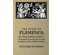 The Story of FLAMENCA: The First Modern Novel, Arranged From The Provençal Original Of The Xiiith Century: A Forgotten Medieval Masterpiece of Love and Intrigue