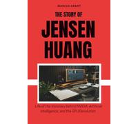 THE STORY OF JENSEN HUANG: Life of the Visionary behind NVIDIA, Artificial Intelligence, and the GPU Revolution
