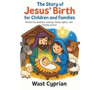 THE STORY OF JESUS’ BIRTH FOR CHILDREN AND FAMILIES: Perfect For Bedtime Reading, Family Nights, and Sunday School.