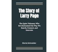 The Story of Larry Page: The Quiet Visionary Who Revolutionized the Way We Search, Connect, and Innovate