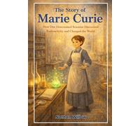 The Story of Marie Curie: How One Determined Scientist Discovered Radioactivity and Changed the World