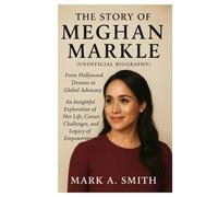 The Story of Meghan Markle (Unofficial Biography): From Hollywood Dreams to Global Advocacy An Insightful Exploration of Her Life, Career, Challenges, and Legacy of Empowerment
