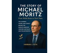 The Story of Michael Moritz: From Welsh Roots to Tech Titan. The Journey, Vision, and Legacy Behind the World's Greatest Venture Capitalist and Philanthropist