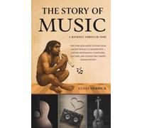 The Story of Music: A JOURNEY THROUGH TIME: Discover How Music Evolved from Ancient Rituals to Modern Hits - Explore Instruments, Composers, Cultures, and Sounds That Shaped Human History