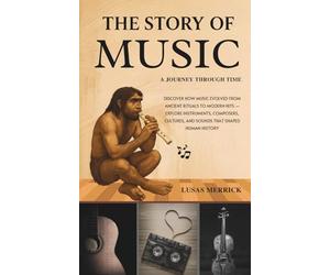 The Story of Music: A JOURNEY THROUGH TIME: Discover How Music Evolved from Ancient Rituals to Modern Hits - Explore Instruments, Composers, Cultures, and Sounds That Shaped Human History