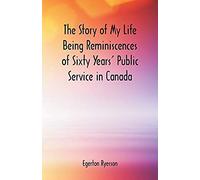 The Story Of My Life Being Reminiscences Of Sixty Years' Public Service In Canada
