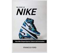 The Story of Nike: How Nike Shaped Sports, Culture and Innovation