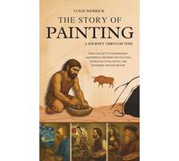 The Story Of Painting: A JOURNEY THROUGH TIME: From Cave Art to Contemporary Masterpieces: Exploring the Evolution of Painting Styles, Artists, and Techniques Through History