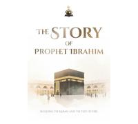The Story of Prophet Ibrahim: Building the Ka'bah and the Test of Fire