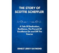 THE STORY OF SCOTTIE SCHEFFLER: A Tale of Dedication, Resilience, the Pursuit of Excellence on and off the Course