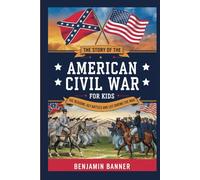 The Story of the American Civil War for Kids: The Reasons, Key Battles, and Life During the War