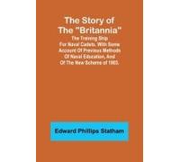 The Story Of The "Britannia";The Training Ship For Naval Cadets. With Some Account Of Previous Methods Of Naval Education, And Of The New Scheme Of 1903.