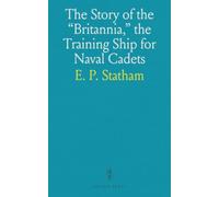 The Story of the "Britannia," the Training Ship for Naval Cadets: With Some Account of Previous Methods of Naval Education and of the New Scheme of 1903