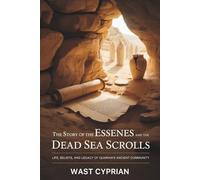 THE STORY OF THE ESSENES AND THE DEAD SEA SCROLLS: Life, Beliefs, and Legacy of Qumran’s Ancient Community
