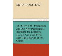 The Story Of The Philippines And Our New Possessions, Including The Ladrones, Hawaii, Cuba And Porto Rico The Eldorado Of The Orient