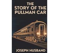 The Story of the Pullman Car: George Pullman, His Company, and the Golden Age of Railroads (Annotated)