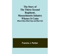 The Story Of The Thirty-Second Regiment, Massachusetts Infantry; Whence It Came; Where It Went; What It Saw, And What It Did