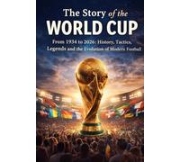 The Story of the World Cup: From 1934 to 2026: History, Tactics, Legends and the Evolution of Modern Football