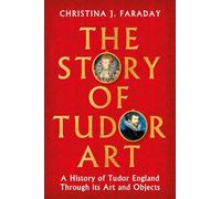 The Story of Tudor Art: A History of Tudor England Through its Art and Objects