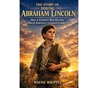 The Story of Young Abraham Lincoln: How a Frontier Boy Became One of America’s Greatest Leaders
