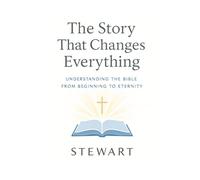 The Story That Changes Everything: Understanding the Bible from Beginning to Eternity