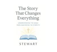 The Story That Changes Everything: Understanding the Bible from Beginning to Eternity