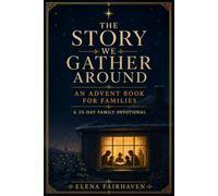 The Story We Gather Around - An Advent Book for Families: A 25-Day Family Devotional with Stories, Scripture, Conversation, and Simple Family Moments to Keep Christ at the Center of Christmas