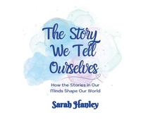 The Story We Tell Ourselves: How the Stories in Our Minds Shape Our World