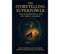 The Storytelling Superpower: The Neuroscience and the Hero’s Journey: How the Brain and the Hero’s Journey Shape Human Connection