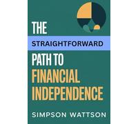 The Straightforward Path to Financial Independence: Simple plan for sustainable wealth and early freedom