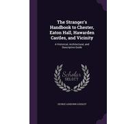 The Stranger's Handbook To Chester, Eaton Hall, Hawarden Castles, And Vicinity: A Historical, Architectural, And Descriptive Guide