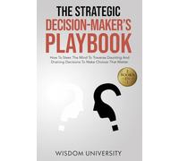 The Strategic Decision-Maker’s Playbook: How To Steer The Mind To Traverse Daunting And Draining Decisions To Make Choices That Matter