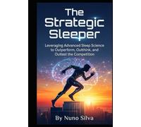 The Strategic Sleeper: Leveraging Advanced Sleep Science to Outperform, Outthink, and Outlast the Competition