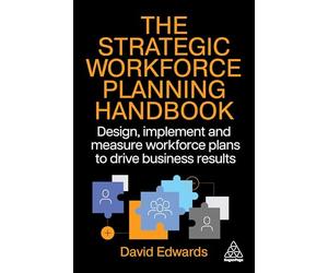 The Strategic Workforce Planning Handbook: Design, Implement and Measure Workforce Plans to Drive Business Results