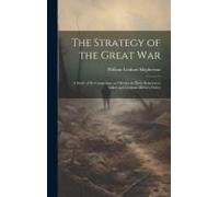 The Strategy Of The Great War: A Study Of Its Campaigns And Battles In Their Relation To Allied And German Military Policy