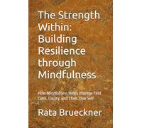 The Strength Within: Building Resilience through Mindfulness: How Mindfulness Helps Women Find Calm, Clarity, and Their True Self