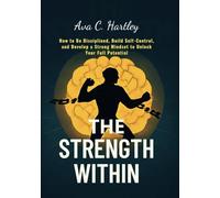 THE STRENGTH WITHIN: How to Be Disciplined, Build Self-Control, and Develop a Strong Mindset to Unlock Your Full Potential