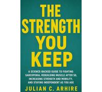 The Strength You Keep: A Science-Backed Guide to Fighting Sarcopenia, Rebuilding Muscle After 50, Increasing Strength and Mobility, and Staying Independent as You Age