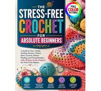 THE STRESS-FREE CROCHET FOR ABSOLUTE BEGINNERS: A Guide to Yarn, Hooks, Holding Tension, Chains, Basic Crochet, Pattern Reading, and Fixing Mistakes, with 20 Easy-to-Do Projects for First-Time Makers
