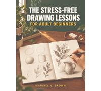 The Stress-Free Drawing Lessons for Adult Beginners: A 30-Day Course with 10-Minute Daily Lessons, Micro-Step Instructions, and Practice Worksheets