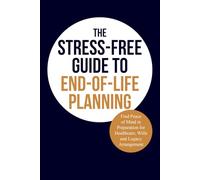 The Stress-Free Guide to End-of-Life Planning: Find Peace of Mind in Preparation for Healthcare, Wills and Legacy Arrangement