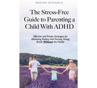 The Stress-Free Guide To Parenting A Child With Adhd: Effective And Proven Strategies For Alleviating Anxiety And Forming Strong Bonds Without The Hassle