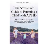 The Stress-Free Guide To Parenting A Child With Adhd: Effective And Proven Strategies For Alleviating Anxiety And Forming Strong Bonds Without The Hassle