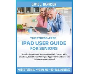 THE STRESS-FREE IPAD USER GUIDE FOR SENIORS: Step-by-Step Manual: Turn On Your iPad, Connect with Grandkids, Take Photos & Navigate Apps with Confidence -No Tech Experience Required