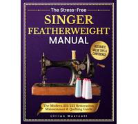 The Stress-Free Singer Featherweight Manual: The Modern 221/222 Restoration, Maintenance & Quilting Guide That Gives You Photos, Safe Repairs, Perfect Tension, Accurate Value Tips & Confidence