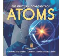 The Structural Components Of Atoms Chemistry Book Grade 5 Children's Science Education Books